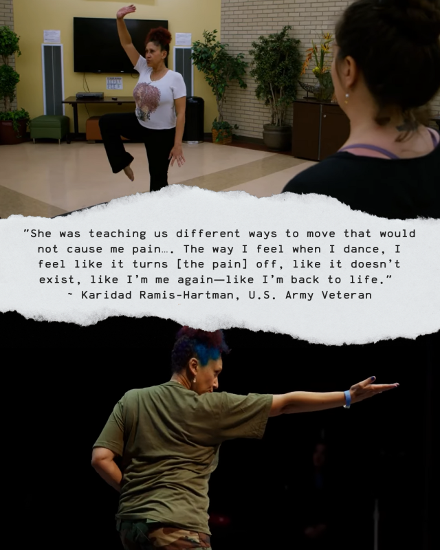 Two photos of a woman dancing. In one of them, another woman - her instructor - looks on. Text reads: "She was teaching us different ways to move that would not cause me pain... The way I feel when I dance, I feel like it turns [the pain] off, like it doesn't exist, like I'm me again, like I'm back to life." -Karidad Ramis-Hartmen, U.S. Army Veteran